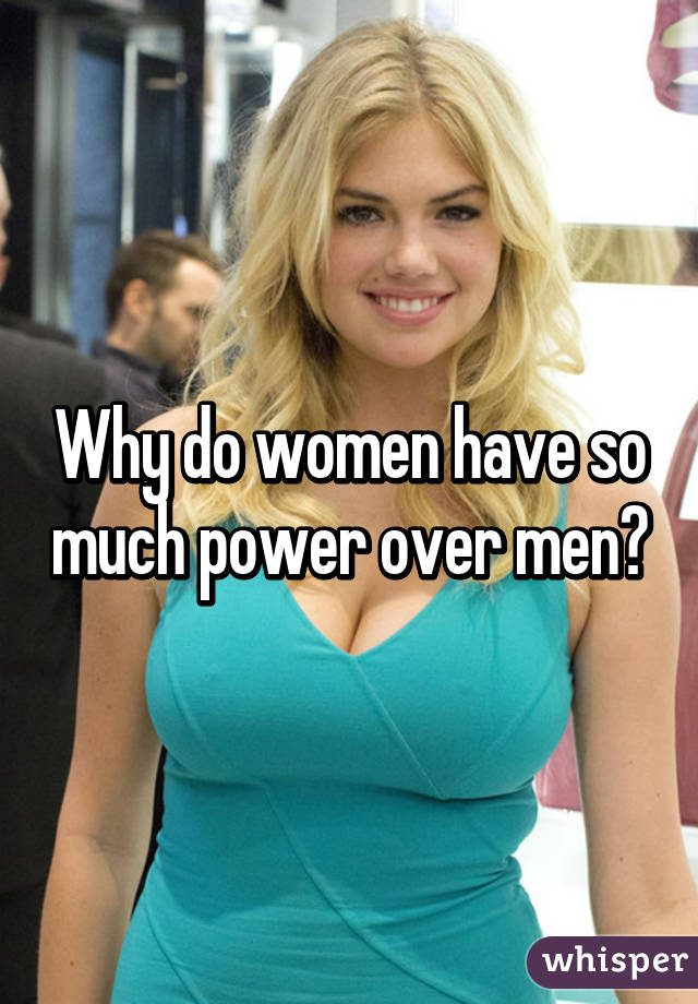 Why do women have so much power over men?