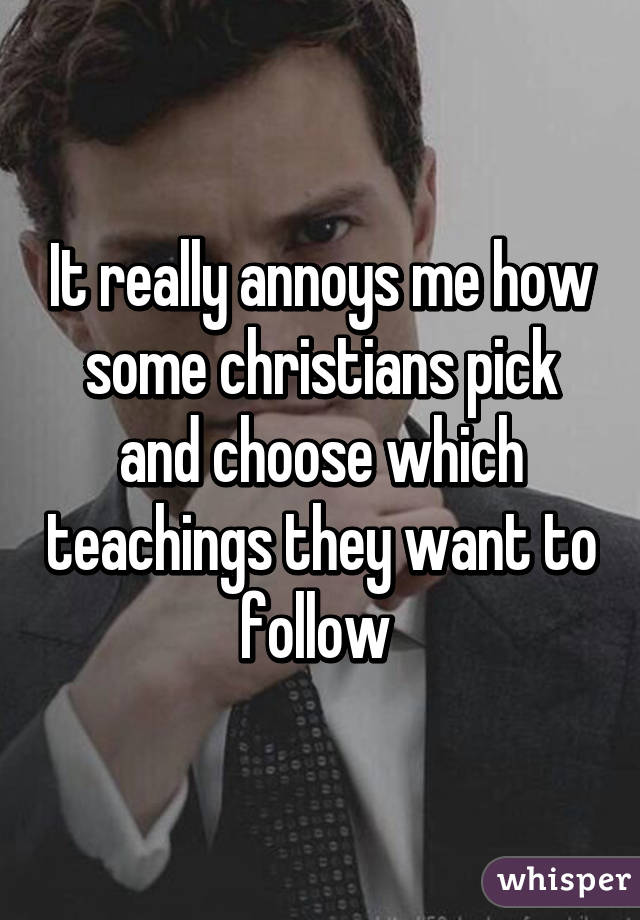 It really annoys me how some christians pick and choose which teachings they want to follow 