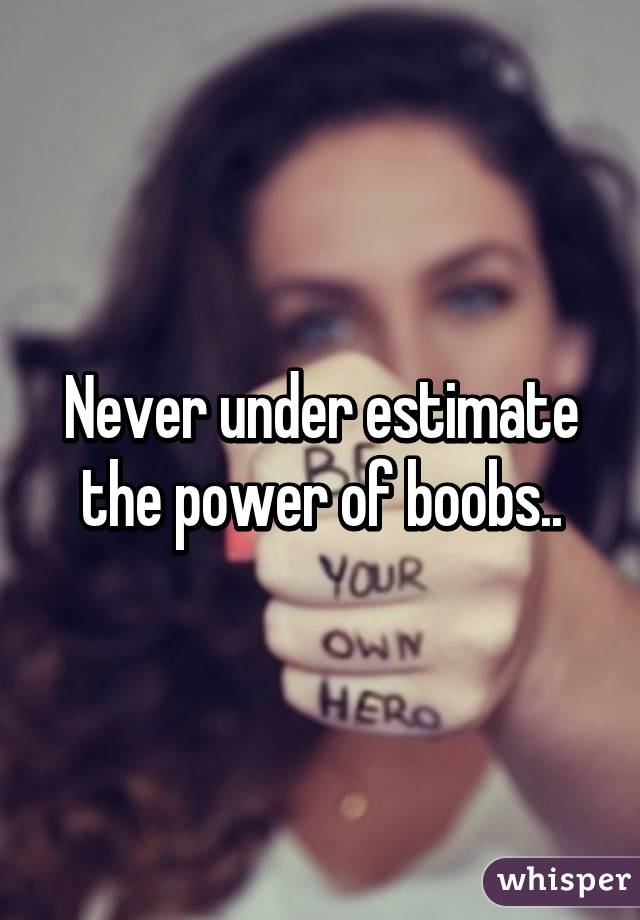 Never under estimate the power of boobs..