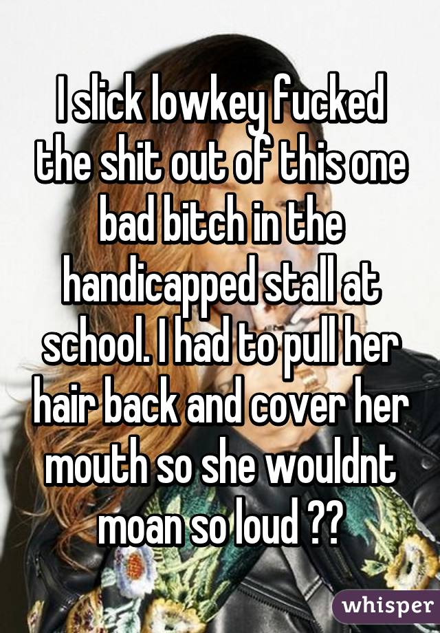 I slick lowkey fucked the shit out of this one bad bitch in the handicapped stall at school. I had to pull her hair back and cover her mouth so she wouldnt moan so loud 😂😂