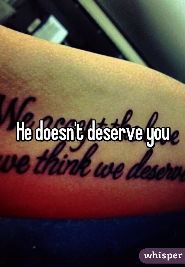 He doesn't deserve you