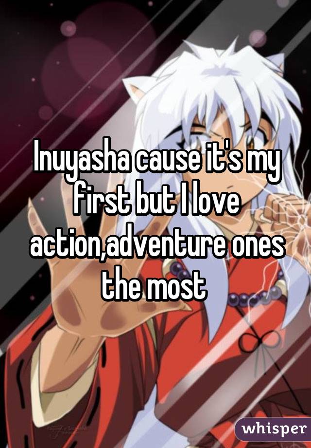 Inuyasha cause it's my first but I love action,adventure ones the most 