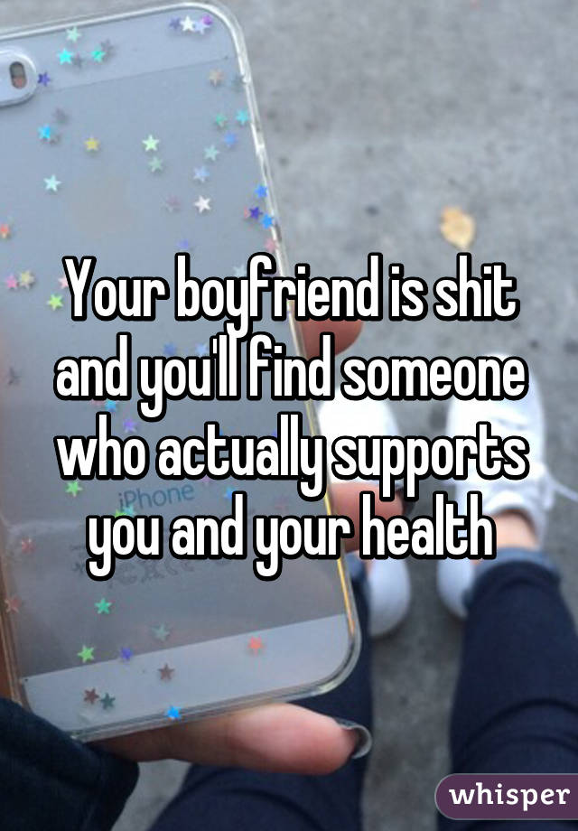 Your boyfriend is shit and you'll find someone who actually supports you and your health