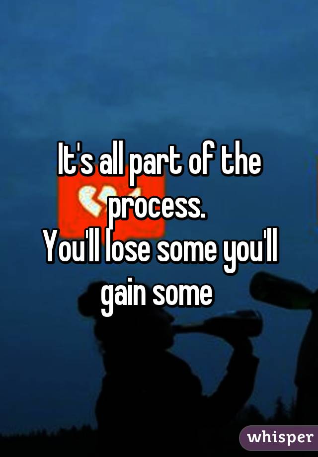 It's all part of the process. 
You'll lose some you'll gain some 