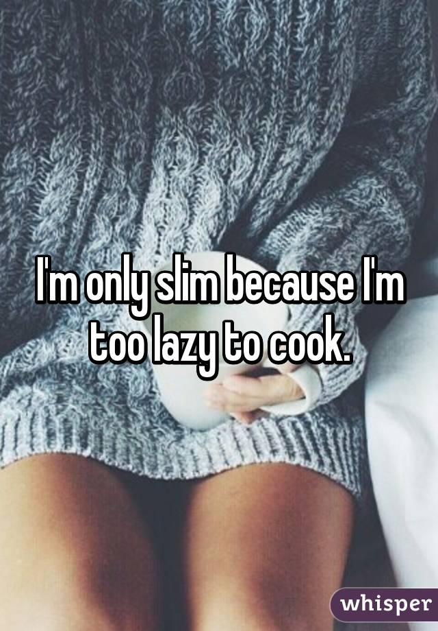 I'm only slim because I'm too lazy to cook.
