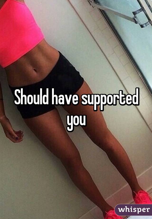 Should have supported you