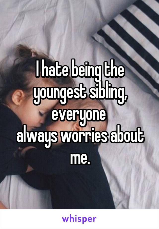 I hate being the youngest sibling, everyone 
always worries about me.