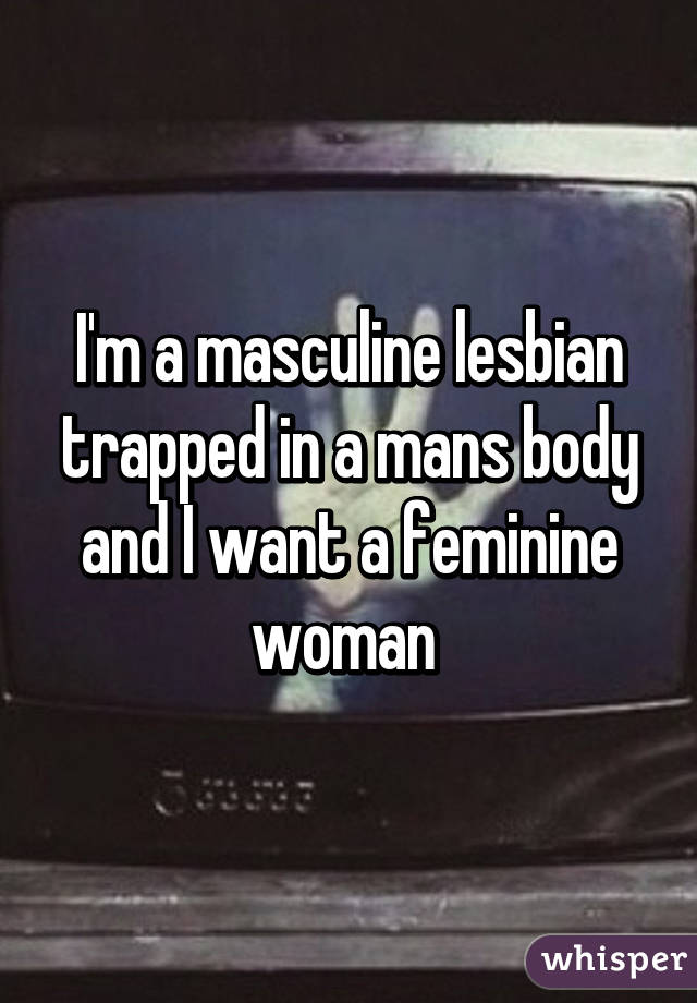 I'm a masculine lesbian trapped in a mans body and I want a feminine woman 