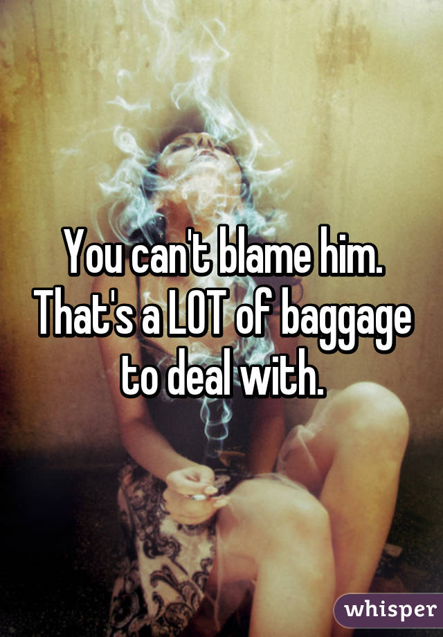 You can't blame him. That's a LOT of baggage to deal with.