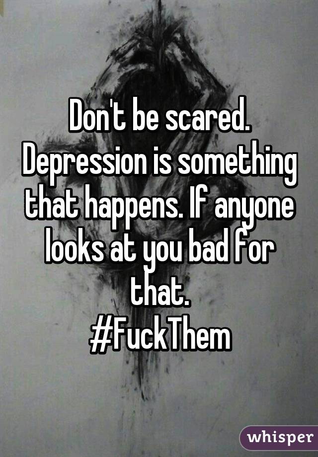 Don't be scared. Depression is something that happens. If anyone looks at you bad for that.
#FuckThem