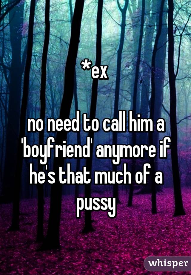 *ex 

no need to call him a 'boyfriend' anymore if he's that much of a pussy