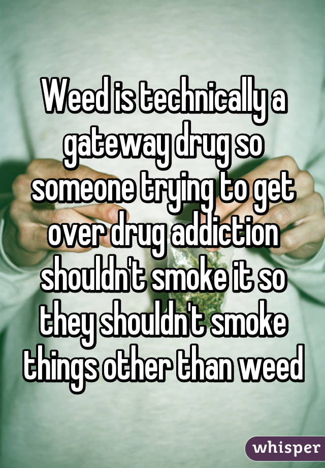 Weed is technically a gateway drug so someone trying to get over drug addiction shouldn't smoke it so they shouldn't smoke things other than weed