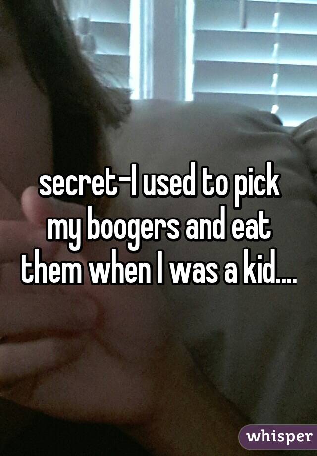 secret-I used to pick my boogers and eat them when I was a kid....