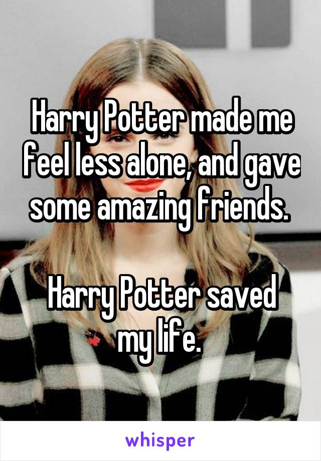 Harry Potter made me feel less alone, and gave some amazing friends. 

Harry Potter saved my life. 