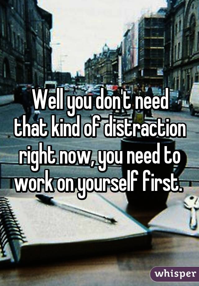 Well you don't need that kind of distraction right now, you need to work on yourself first. 