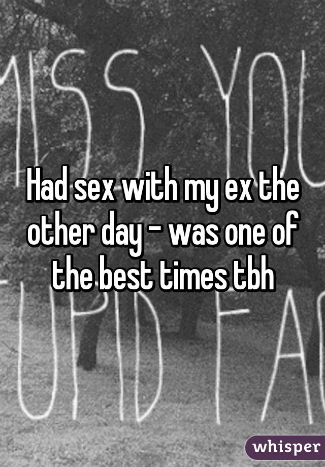 Had sex with my ex the other day - was one of the best times tbh