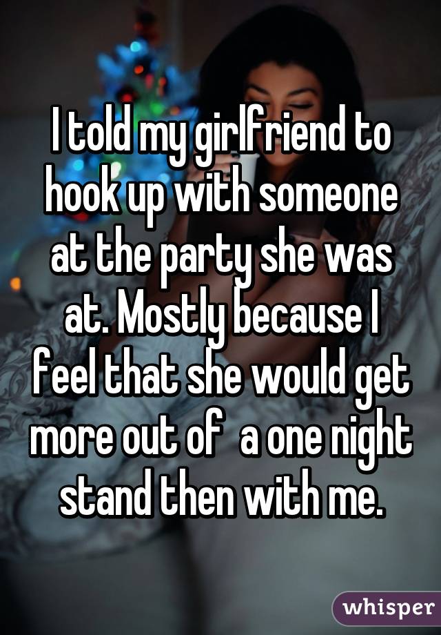 I told my girlfriend to hook up with someone at the party she was at. Mostly because I feel that she would get more out of  a one night stand then with me.