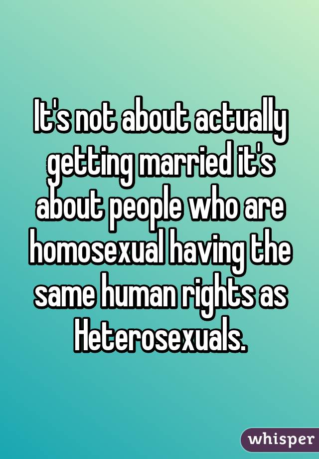It's not about actually getting married it's about people who are homosexual having the same human rights as Heterosexuals.