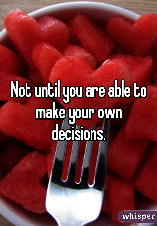 Not until you are able to make your own decisions.