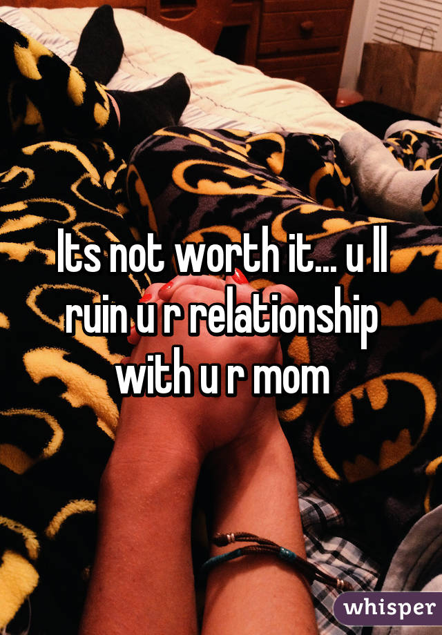 Its not worth it... u ll ruin u r relationship with u r mom