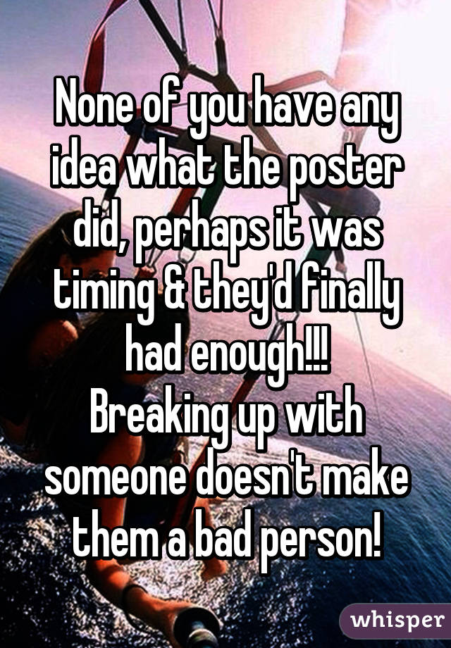 None of you have any idea what the poster did, perhaps it was timing & they'd finally had enough!!!
Breaking up with someone doesn't make them a bad person!