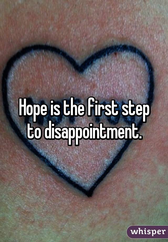 Hope is the first step to disappointment.