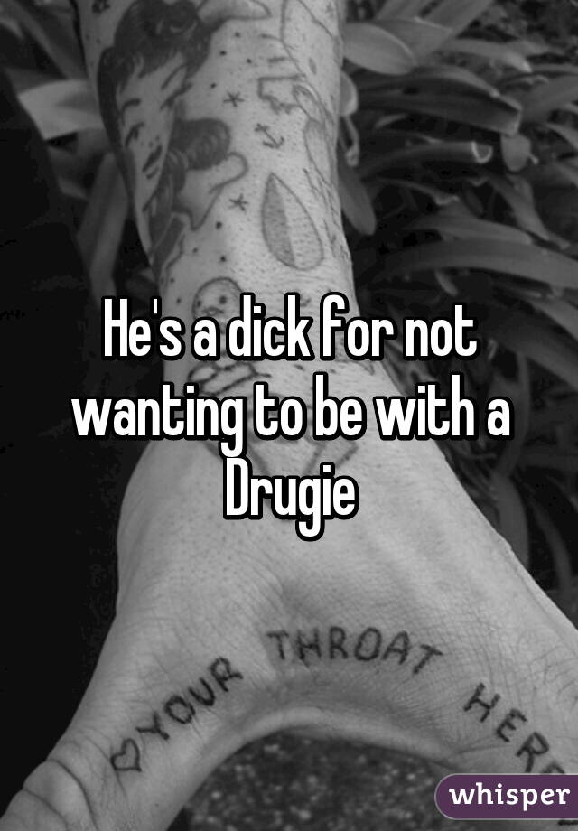 He's a dick for not wanting to be with a Drugie