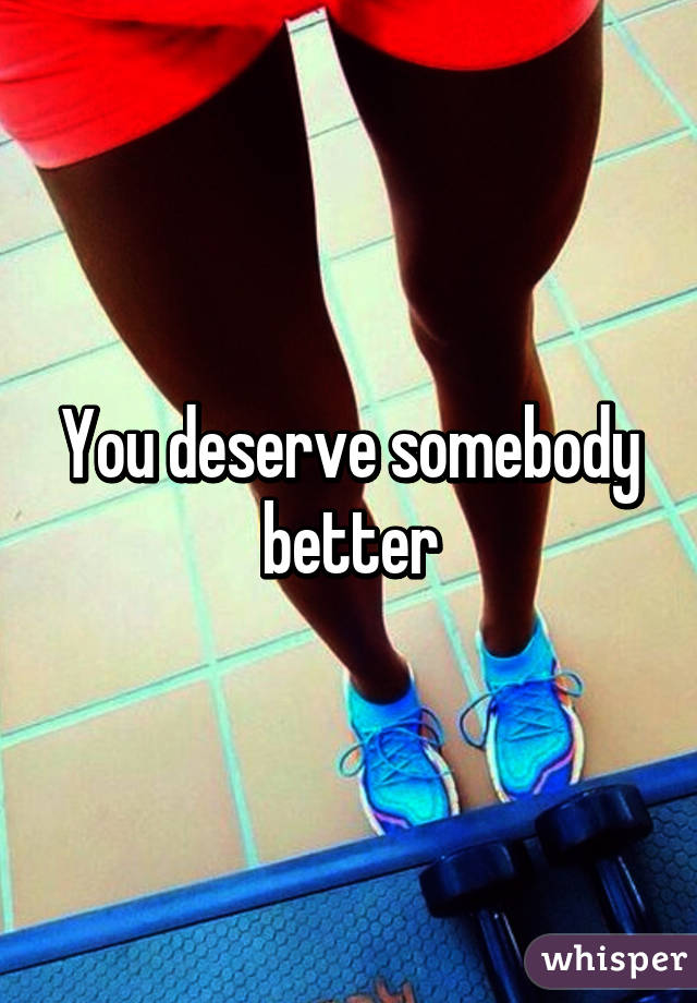 You deserve somebody better