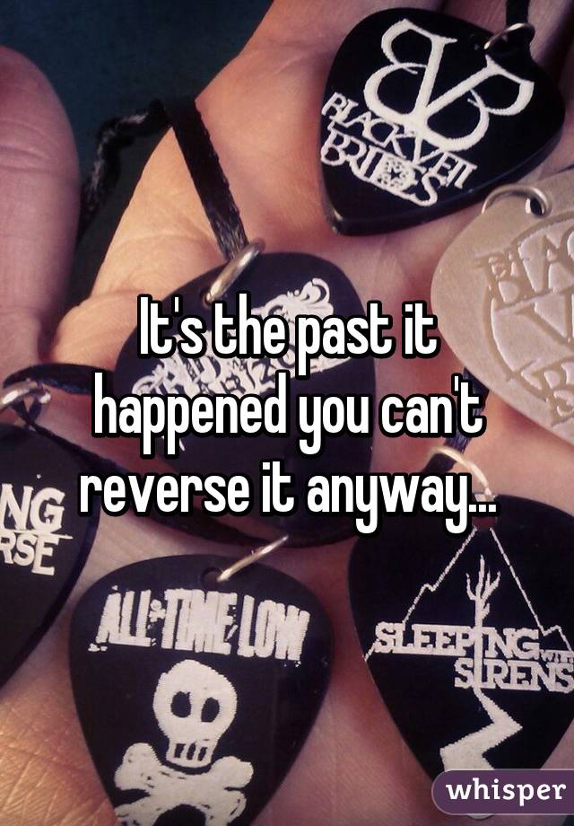 It's the past it happened you can't reverse it anyway...