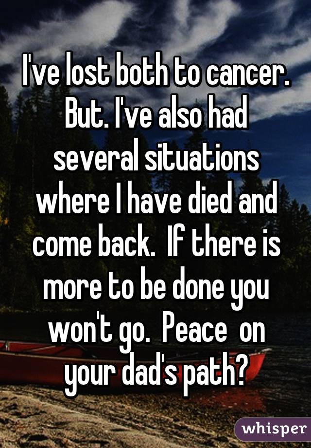 I've lost both to cancer. But. I've also had several situations where I have died and come back.  If there is more to be done you won't go.  Peace  on your dad's path?