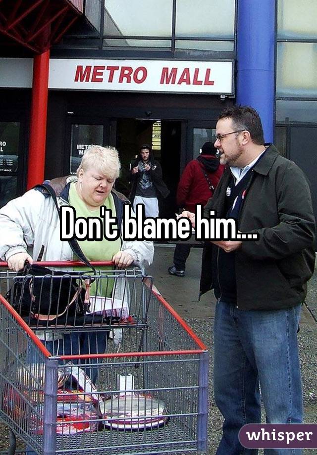 Don't blame him....