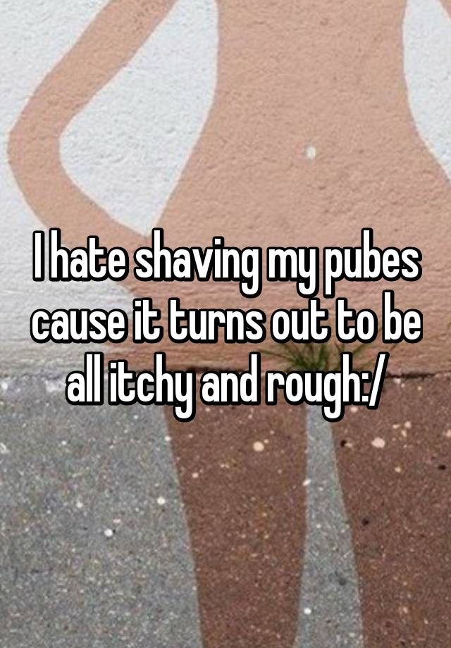 i-hate-shaving-my-pubes-cause-it-turns-out-to-be-all-itchy-and-rough