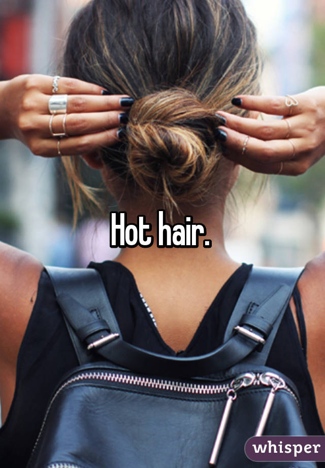 Hot hair. 