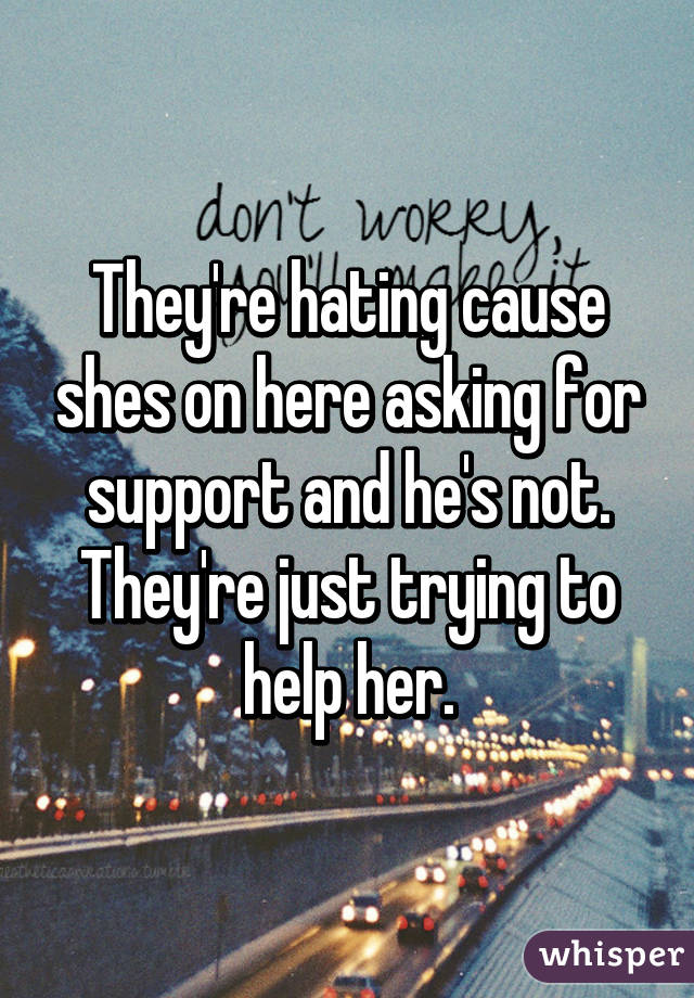 They're hating cause shes on here asking for support and he's not. They're just trying to help her.