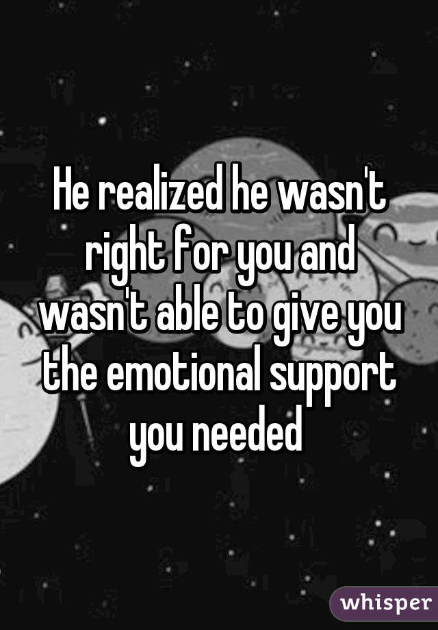 He realized he wasn't right for you and wasn't able to give you the emotional support you needed 