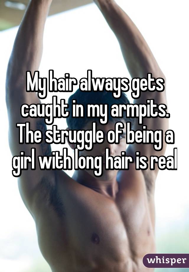 My hair always gets caught in my armpits. The struggle of being a girl with long hair is real 