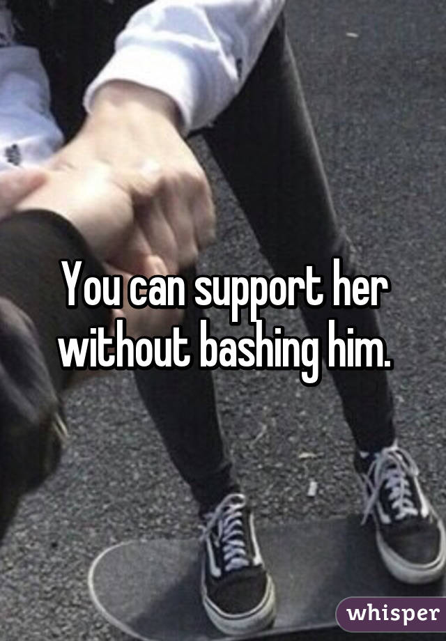 You can support her without bashing him.