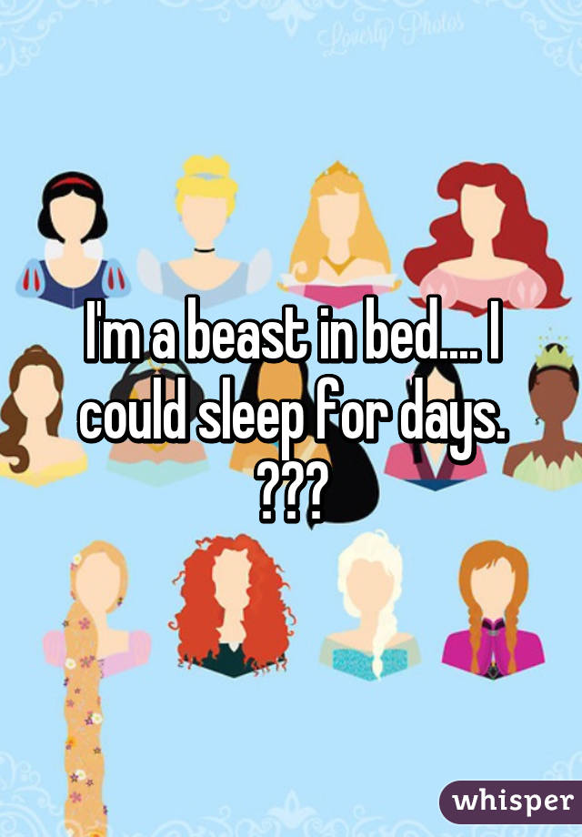 I'm a beast in bed.... I could sleep for days. 😂😂😂
