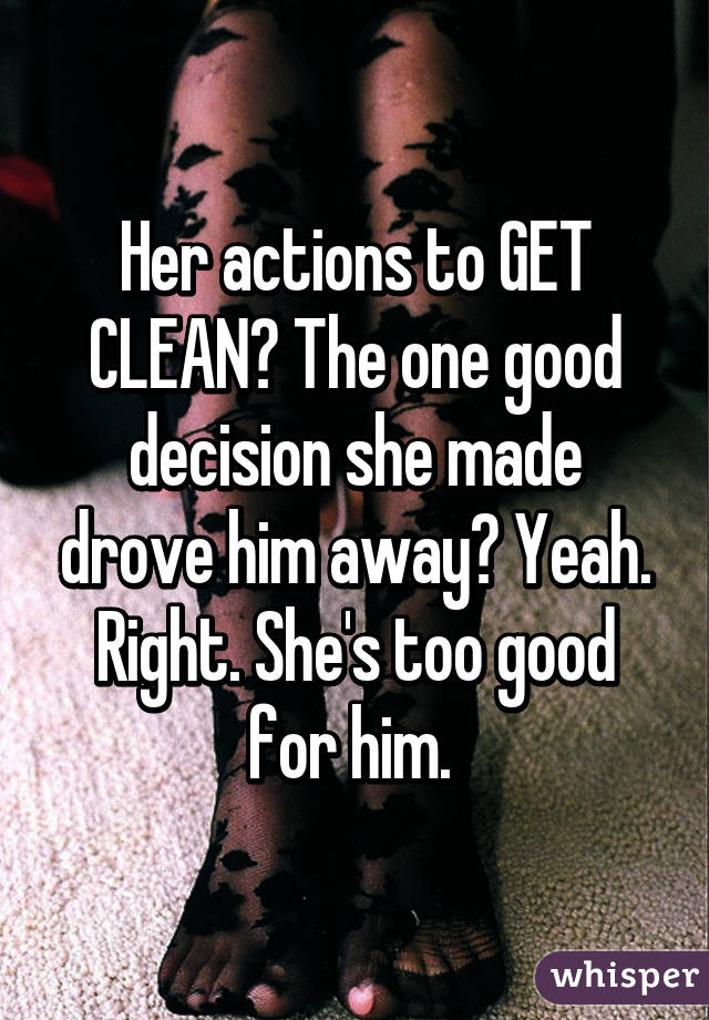 Her actions to GET CLEAN? The one good decision she made drove him away? Yeah. Right. She's too good for him. 