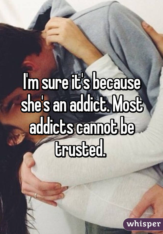 I'm sure it's because she's an addict. Most addicts cannot be trusted. 