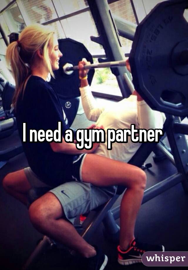 I need a gym partner 