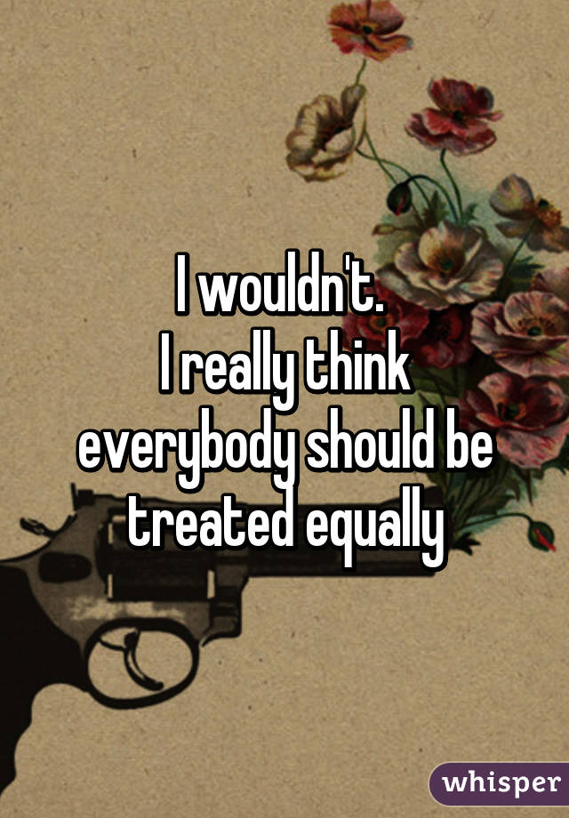 I wouldn't. 
I really think everybody should be treated equally