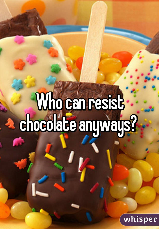 Who can resist chocolate anyways? 