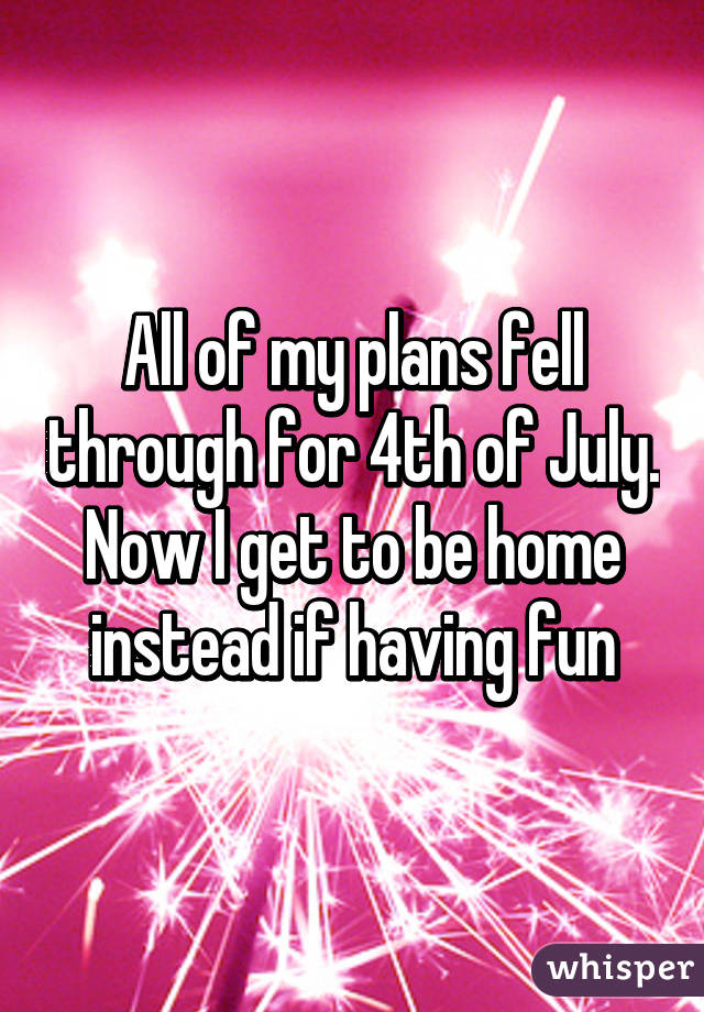 All of my plans fell through for 4th of July. Now I get to be home instead if having fun