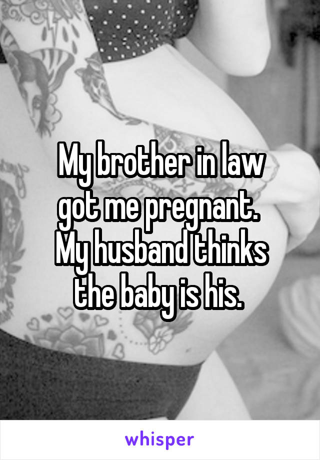 My brother in law
got me pregnant. 
My husband thinks
the baby is his. 