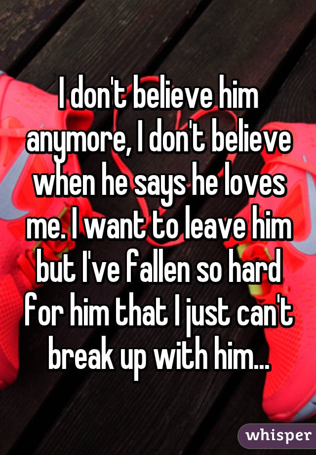 I don't believe him anymore, I don't believe when he says he loves me. I want to leave him but I've fallen so hard for him that I just can't break up with him...