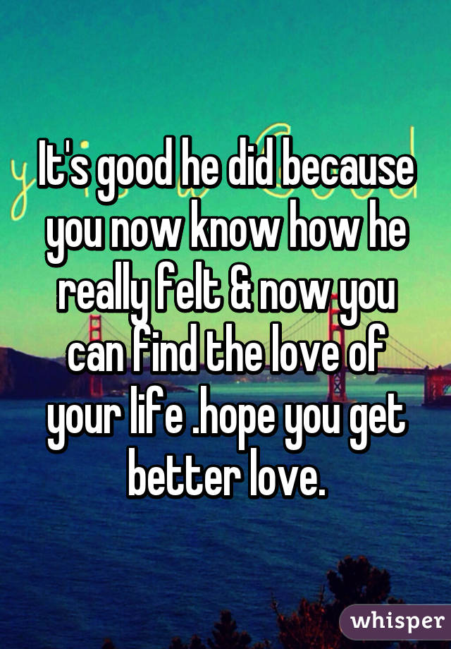 It's good he did because you now know how he really felt & now you can find the love of your life .hope you get better love.