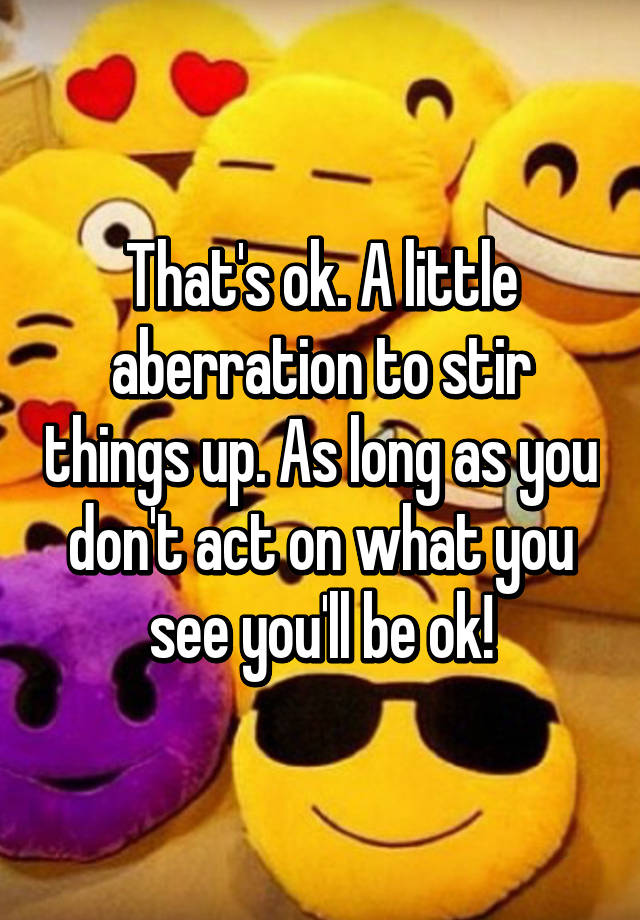 that-s-ok-a-little-aberration-to-stir-things-up-as-long-as-you-don-t-act-on-what-you-see-you