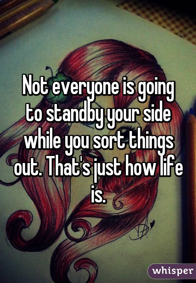 Not everyone is going to standby your side while you sort things out. That's just how life is.