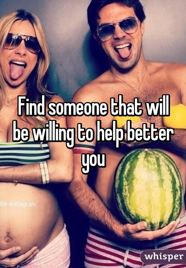 Find someone that will be willing to help better you